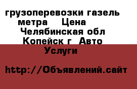 грузоперевозки газель 4 метра! › Цена ­ 350 - Челябинская обл., Копейск г. Авто » Услуги   